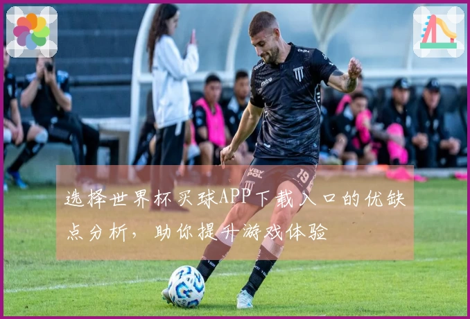 选择世界杯买球APP下载入口的优缺点分析，助你提升游戏体验