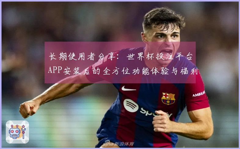 长期使用者分享：世界杯投注平台APP安装后的全方位功能体验与福利汇总