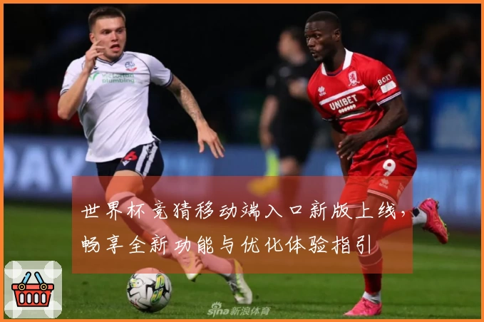 世界杯竞猜移动端入口新版上线，畅享全新功能与优化体验指引