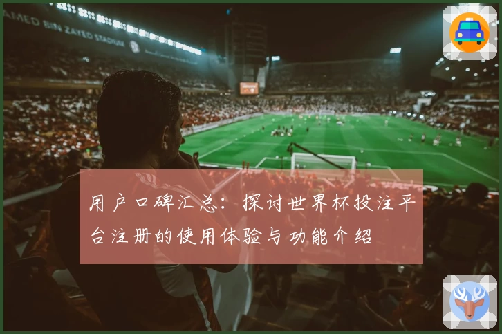 用户口碑汇总：探讨世界杯投注平台注册的使用体验与功能介绍