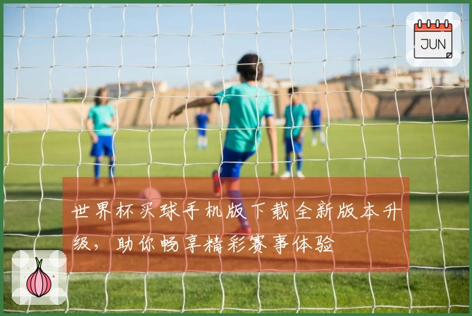 世界杯买球手机版下载全新版本升级，助你畅享精彩赛事体验