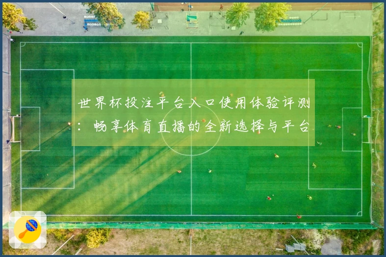 世界杯投注平台入口使用体验评测:畅享体育直播的全新选择与平台功能介绍