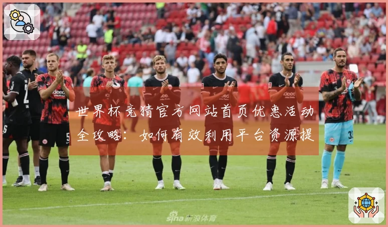 世界杯竞猜官方网站首页优惠活动全攻略：如何有效利用平台资源提升体验