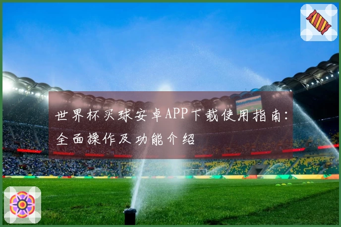 世界杯买球安卓APP下载使用指南:全面操作及功能介绍