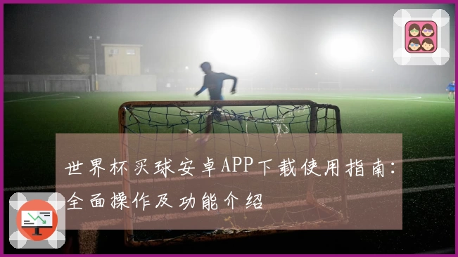 世界杯买球安卓APP下载使用指南：全面操作及功能介绍